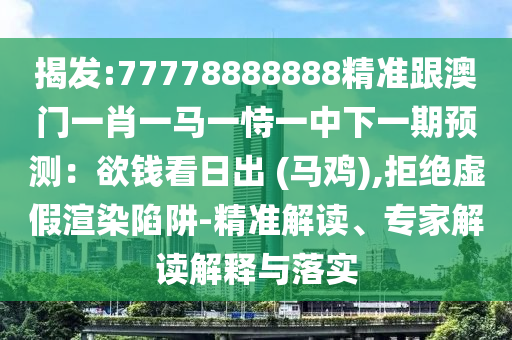 揭發(fā):77778888888精準(zhǔn)跟澳門一肖一馬一恃一中下一期預(yù)測(cè)：欲錢看日出 (馬雞),拒絕虛假渲染陷阱-精準(zhǔn)解讀、專家解讀解釋與落實(shí)