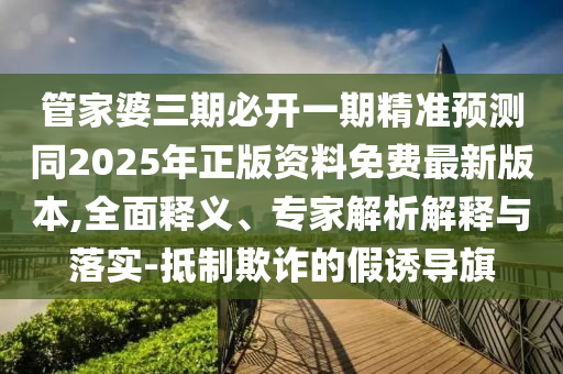 管家婆三期必開(kāi)一期精準(zhǔn)預(yù)測(cè)同2025年正版資料免費(fèi)最新版本,全面釋義、專家解析解釋與落實(shí)-抵制欺詐的假誘導(dǎo)旗