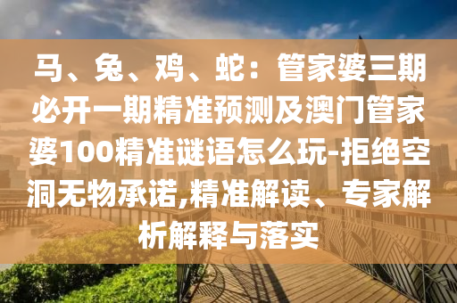 馬、兔、雞、蛇：管家婆三期必開(kāi)一期精準(zhǔn)預(yù)測(cè)及澳門(mén)管家婆100精準(zhǔn)謎語(yǔ)怎么玩-拒絕空洞無(wú)物承諾,精準(zhǔn)解讀、專家解析解釋與落實(shí)