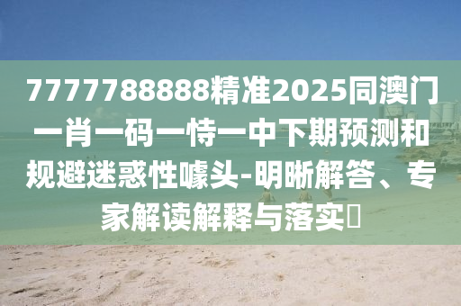 7777788888精準(zhǔn)2025同澳門(mén)一肖一碼一恃一中下期預(yù)測(cè)和規(guī)避迷惑性噱頭-明晰解答、專家解讀解釋與落實(shí)?