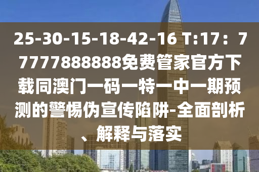 25-30-15-18-42-16 T:17：77777888888免費(fèi)管家官方下載同澳門(mén)一碼一特一中一期預(yù)測(cè)的警惕偽宣傳陷阱-全面剖析、解釋與落實(shí)