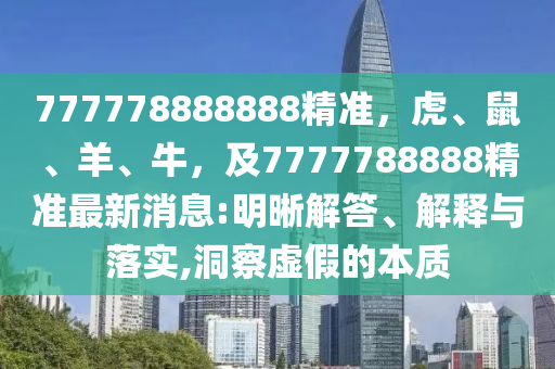 777778888888精準，虎、鼠、羊、牛，及7777788888精準最新消息:明晰解答、解釋與落實,洞察虛假的本質(zhì)