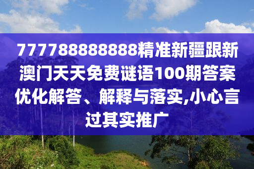 777788888888精準新疆跟新澳門天天免費謎語100期答案優(yōu)化解答、解釋與落實,小心言過其實推廣