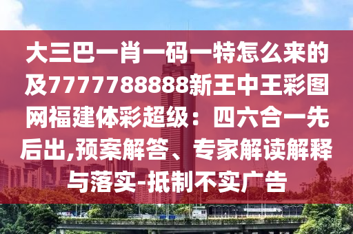 大三巴一肖一碼一特怎么來的及7777788888新王中王彩圖網(wǎng)福建體彩超級：四六合一先后出,預(yù)案解答、專家解讀解釋與落實-抵制不實廣告