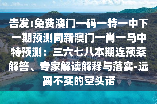 告發(fā):免費(fèi)澳門一碼一特一中下一期預(yù)測同新澳門一肖一馬中特預(yù)測：三六七八本期連預(yù)案解答、專家解讀解釋與落實(shí)-遠(yuǎn)離不實(shí)的空頭諾
