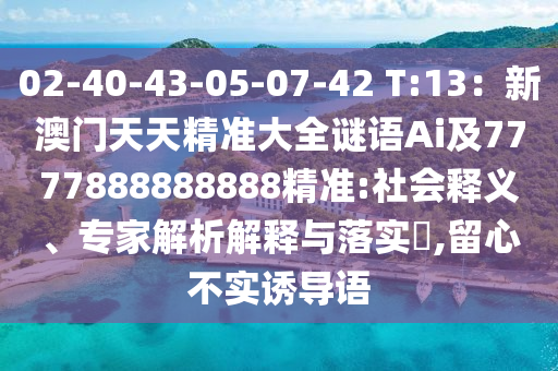 02-40-43-05-07-42 T:13：新澳門天天精準(zhǔn)大全謎語(yǔ)Ai及7777888888888精準(zhǔn):社會(huì)釋義、專家解析解釋與落實(shí)?,留心不實(shí)誘導(dǎo)語(yǔ)