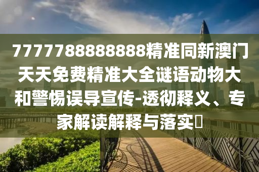 7777788888888精準(zhǔn)同新澳門天天免費(fèi)精準(zhǔn)大全謎語(yǔ)動(dòng)物大和警惕誤導(dǎo)宣傳-透徹釋義、專家解讀解釋與落實(shí)?