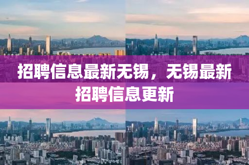 招聘信息最新無(wú)錫，無(wú)錫最新招聘信息更新
