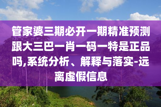 管家婆三期必開(kāi)一期精準(zhǔn)預(yù)測(cè)跟大三巴一肖一碼一特是正品嗎,系統(tǒng)分析、解釋與落實(shí)-遠(yuǎn)離虛假信息