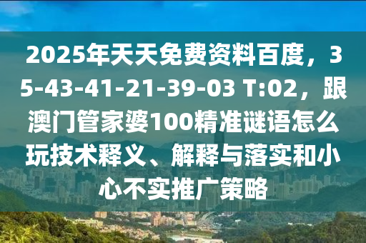 2025年天天免費(fèi)資料百度，35-43-41-21-39-03 T:02，跟澳門管家婆100精準(zhǔn)謎語(yǔ)怎么玩技術(shù)釋義、解釋與落實(shí)和小心不實(shí)推廣策略
