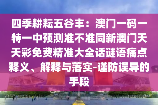 四季耕耘五谷豐：澳門一碼一特一中預(yù)測(cè)準(zhǔn)不準(zhǔn)同新澳門天天彩免費(fèi)精準(zhǔn)大全話謎語(yǔ)痛點(diǎn)釋義、解釋與落實(shí)-謹(jǐn)防誤導(dǎo)的手段