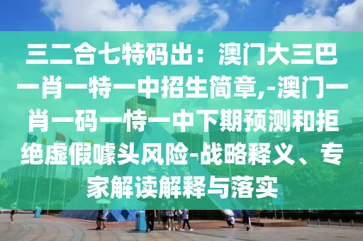 三二合七特碼出：澳門大三巴一肖一特一中招生簡(jiǎn)章,-澳門一肖一碼一恃一中下期預(yù)測(cè)和拒絕虛假噱頭風(fēng)險(xiǎn)-戰(zhàn)略釋義、專家解讀解釋與落實(shí)