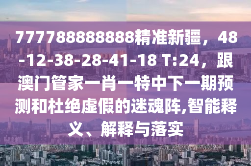 777788888888精準(zhǔn)新疆，48-12-38-28-41-18 T:24，跟澳門管家一肖一特中下一期預(yù)測(cè)和杜絕虛假的迷魂陣,智能釋義、解釋與落實(shí)