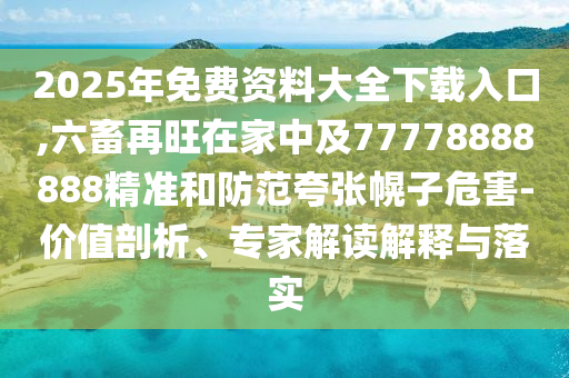 2025年免費(fèi)資料大全下載入口,六畜再旺在家中及77778888888精準(zhǔn)和防范夸張幌子危害-價(jià)值剖析、專家解讀解釋與落實(shí)