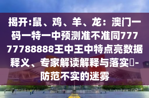 揭開:鼠、雞、羊、龍：澳門一碼一特一中預(yù)測準(zhǔn)不準(zhǔn)同77777788888王中王中特點(diǎn)亮數(shù)據(jù)釋義、專家解讀解釋與落實(shí)?-防范不實(shí)的迷霧