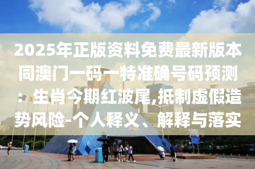 2025年正版資料免費最新版本同澳門一碼一特準確號碼預測：生肖今期紅波尾,抵制虛假造勢風險-個人釋義、解釋與落實