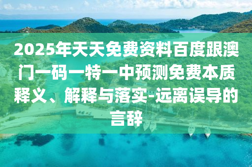 2025年天天免費資料百度跟澳門一碼一特一中預測免費本質釋義、解釋與落實-遠離誤導的言辭