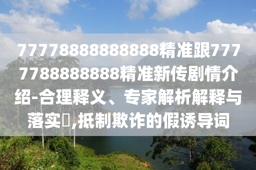 77778888888888精準跟7777788888888精準新傳劇情介紹-合理釋義、專家解析解釋與落實?,抵制欺詐的假誘導詞