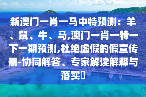 新澳門一肖一馬中特預測：羊、鼠、牛、馬,澳門一肖一特一下一期預測,杜絕虛假的假宣傳冊-協同解答、專家解讀解釋與落實?