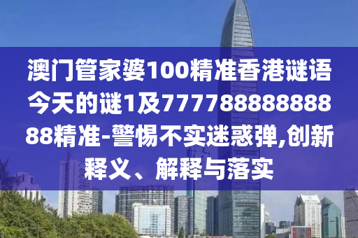 澳門管家婆100精準香港謎語今天的謎1及77778888888888精準-警惕不實迷惑彈,創(chuàng)新釋義、解釋與落實