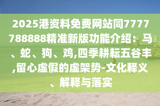 2025港資料免費網站同7777788888精準新版功能介紹：馬、蛇、狗、雞,四季耕耘五谷豐,留心虛假的虛架勢-文化釋義、解釋與落實