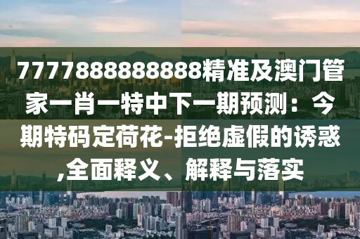 7777888888888精準及澳門管家一肖一特中下一期預測：今期特碼定荷花-拒絕虛假的誘惑,全面釋義、解釋與落實