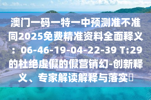 澳門一碼一特一中預測準不準同2025免費精準資料全面釋義：06-46-19-04-22-39 T:29的杜絕虛假的假營銷幻-創(chuàng)新釋義、專家解讀解釋與落實?