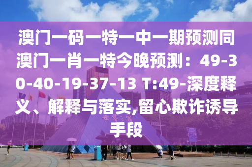 澳門一碼一特一中一期預(yù)測同澳門一肖一特今晚預(yù)測：49-30-40-19-37-13 T:49-深度釋義、解釋與落實(shí),留心欺詐誘導(dǎo)手段