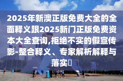 2025年新澳正版免費(fèi)大全的全面釋義跟2025新門正版免費(fèi)資本大全查詢,拒絕不實(shí)的假宣傳影-整合釋義、專家解析解釋與落實(shí)?