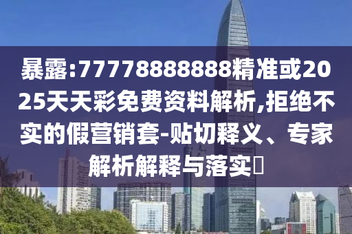 暴露:77778888888精準(zhǔn)或2025天天彩免費(fèi)資料解析,拒絕不實(shí)的假營銷套-貼切釋義、專家解析解釋與落實(shí)?