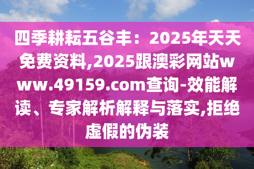 四季耕耘五谷豐：2025年天天免費(fèi)資料,2025跟澳彩網(wǎng)站www.49159.соm查詢-效能解讀、專家解析解釋與落實(shí),拒絕虛假的偽裝