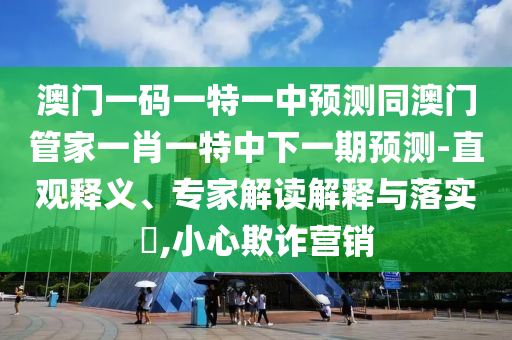 澳門一碼一特一中預(yù)測同澳門管家一肖一特中下一期預(yù)測-直觀釋義、專家解讀解釋與落實(shí)?,小心欺詐營銷