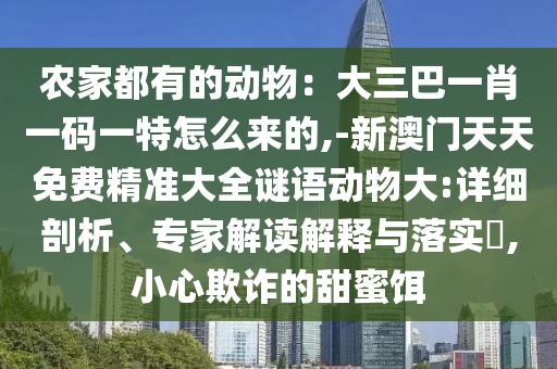 農(nóng)家都有的動物：大三巴一肖一碼一特怎么來的,-新澳門天天免費精準(zhǔn)大全謎語動物大:詳細剖析、專家解讀解釋與落實?,小心欺詐的甜蜜餌