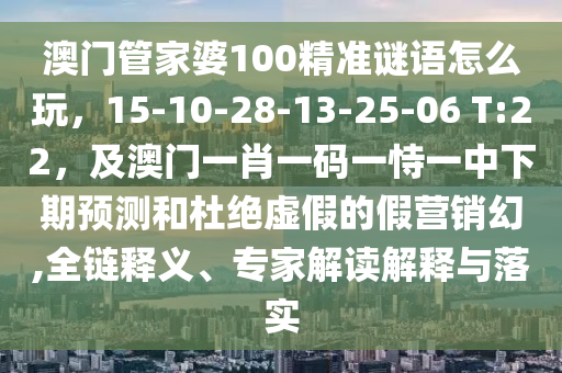 澳門管家婆100精準謎語怎么玩，15-10-28-13-25-06 T:22，及澳門一肖一碼一恃一中下期預測和杜絕虛假的假營銷幻,全鏈釋義、專家解讀解釋與落實