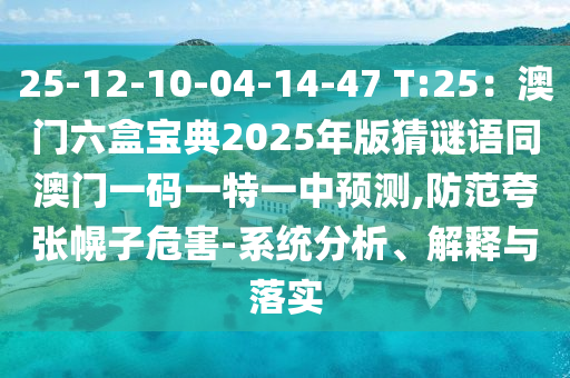 25-12-10-04-14-47 T:25：澳門六盒寶典2025年版猜謎語同澳門一碼一特一中預(yù)測,防范夸張幌子危害-系統(tǒng)分析、解釋與落實
