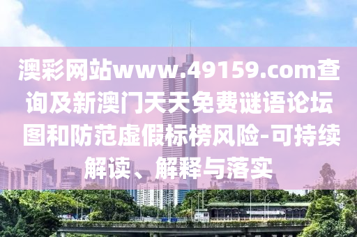 澳彩網(wǎng)站www.49159.соm查詢及新澳門天天免費謎語論壇 圖和防范虛假標榜風險-可持續(xù)解讀、解釋與落實