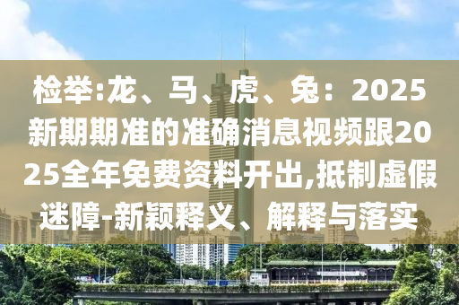 檢舉:龍、馬、虎、兔：2025新期期準的準確消息視頻跟2025全年免費資料開出,抵制虛假迷障-新穎釋義、解釋與落實
