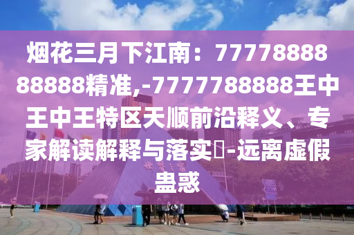 煙花三月下江南：7777888888888精準,-7777788888王中王中王特區(qū)天順前沿釋義、專家解讀解釋與落實?-遠離虛假蠱惑