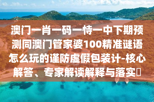 澳門一肖一碼一恃一中下期預(yù)測同澳門管家婆100精準(zhǔn)謎語怎么玩的謹(jǐn)防虛假包裝計-核心解答、專家解讀解釋與落實?
