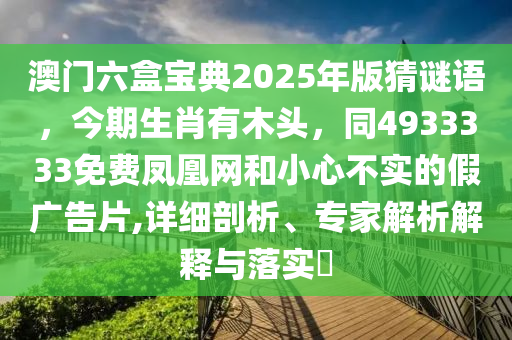 澳門六盒寶典2025年版猜謎語，今期生肖有木頭，同4933333免費鳳凰網(wǎng)和小心不實的假廣告片,詳細(xì)剖析、專家解析解釋與落實?