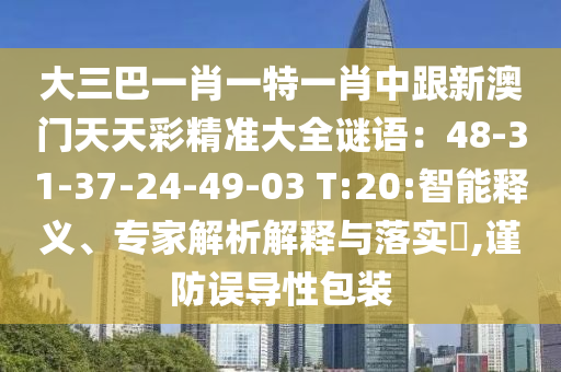 大三巴一肖一特一肖中跟新澳門天天彩精準(zhǔn)大全謎語：48-31-37-24-49-03 T:20:智能釋義、專家解析解釋與落實(shí)?,謹(jǐn)防誤導(dǎo)性包裝