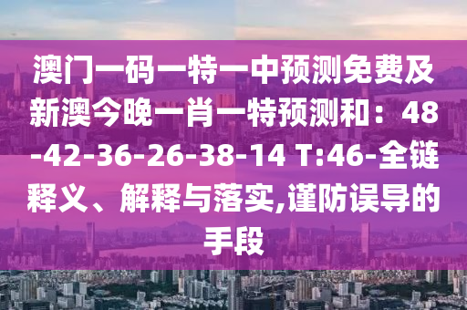 澳門一碼一特一中預(yù)測免費(fèi)及新澳今晚一肖一特預(yù)測和：48-42-36-26-38-14 T:46-全鏈釋義、解釋與落實(shí),謹(jǐn)防誤導(dǎo)的手段