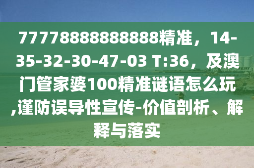 77778888888888精準(zhǔn)，14-35-32-30-47-03 T:36，及澳門管家婆100精準(zhǔn)謎語怎么玩,謹防誤導(dǎo)性宣傳-價值剖析、解釋與落實