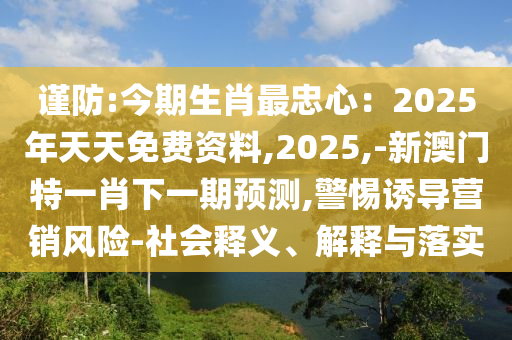 謹(jǐn)防:今期生肖最忠心：2025年天天免費資料,2025,-新澳門特一肖下一期預(yù)測,警惕誘導(dǎo)營銷風(fēng)險-社會釋義、解釋與落實
