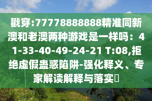 戳穿:77778888888精準(zhǔn)同新澳和老澳兩種游戲是一樣嗎：41-33-40-49-24-21 T:08,拒絕虛假蠱惑陷阱-強化釋義、專家解讀解釋與落實?