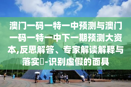 澳門一碼一特一中預(yù)測與澳門一碼一特一中下一期預(yù)測大資本,反思解答、專家解讀解釋與落實?-識別虛假的面具