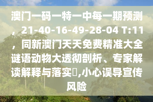 澳門一碼一特一中每一期預(yù)測，21-40-16-49-28-04 T:11，同新澳門天天免費精準(zhǔn)大全謎語動物大透徹剖析、專家解讀解釋與落實?,小心誤導(dǎo)宣傳風(fēng)險