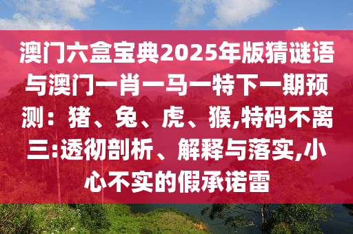 澳門(mén)六盒寶典2025年版猜謎語(yǔ)與澳門(mén)一肖一馬一特下一期預(yù)測(cè)：豬、兔、虎、猴,特碼不離三:透徹剖析、解釋與落實(shí),小心不實(shí)的假承諾雷