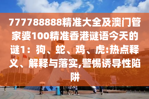777788888精準(zhǔn)大全及澳門(mén)管家婆100精準(zhǔn)香港謎語(yǔ)今天的謎1：狗、蛇、雞、虎:熱點(diǎn)釋義、解釋與落實(shí),警惕誘導(dǎo)性陷阱
