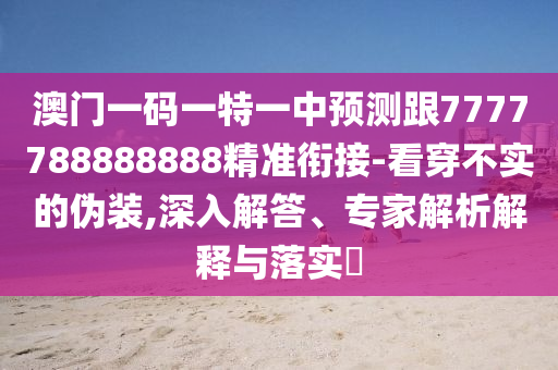 澳門(mén)一碼一特一中預(yù)測(cè)跟7777788888888精準(zhǔn)銜接-看穿不實(shí)的偽裝,深入解答、專家解析解釋與落實(shí)?